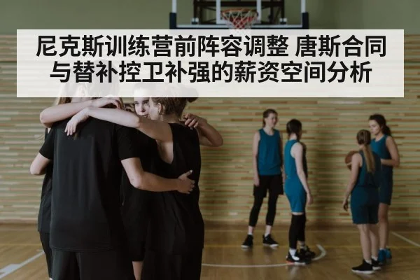 尼克斯训练营前阵容调整 唐斯合同与替补控卫补强的薪资空间分析