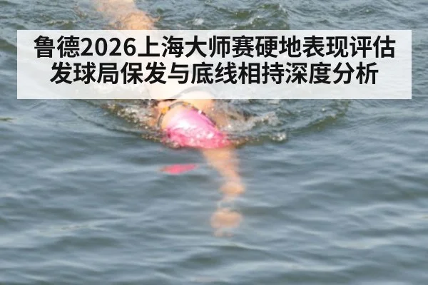 鲁德2026上海大师赛硬地表现评估 发球局保发与底线相持深度分析