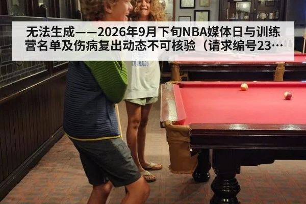 无法生成——2026年9月下旬NBA媒体日与训练营名单及伤病复出动态不可核验（请求编号232-篮球）