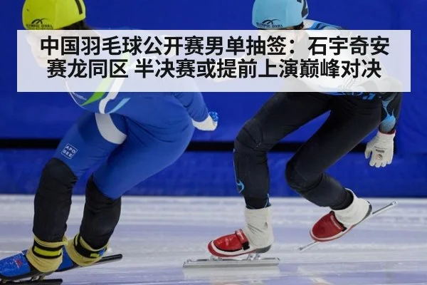中国羽毛球公开赛男单抽签：石宇奇安赛龙同区 半决赛或提前上演巅峰对决