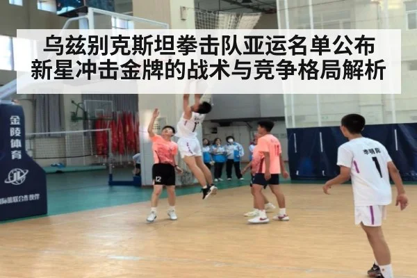 乌兹别克斯坦拳击队亚运名单公布 新星冲击金牌的战术与竞争格局解析